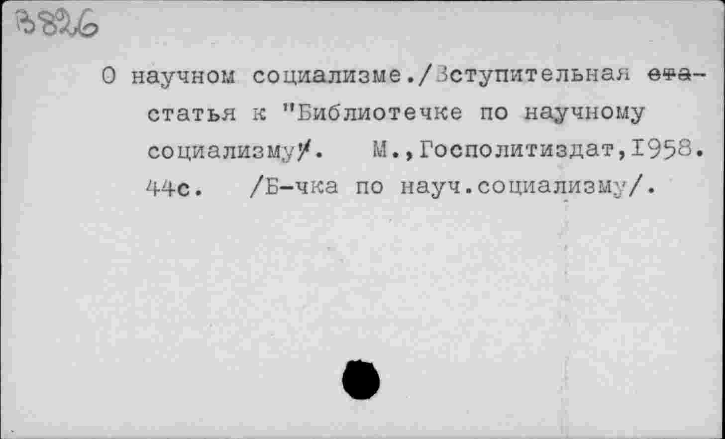 ﻿
О научном социализме./Вступительная е^а-статья к "Библиотечке по научному социализму/. М.,Госполитиздат,1958. 44с. /Б-чка по науч.социализму/.